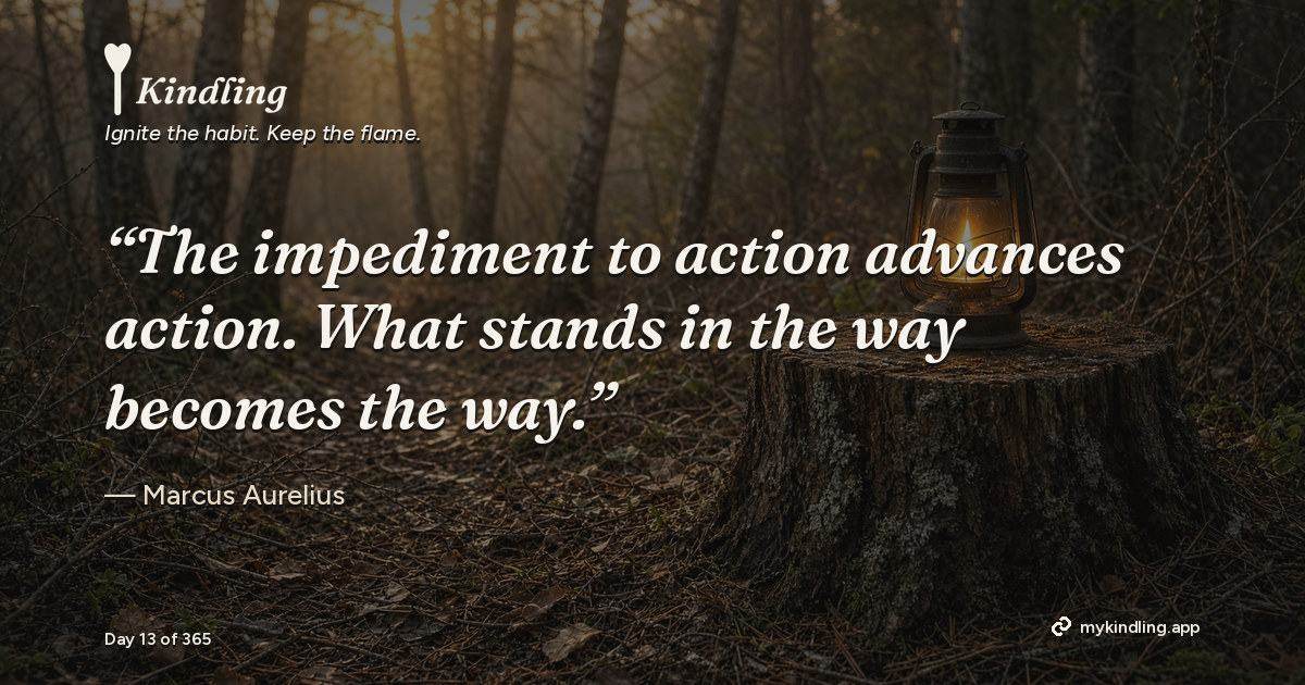 Kindling day 13 quote graphic: “The impediment to action advances action. What stands in the way becomes the way.” — Marcus Aurelius. Ignite the habit. Keep the flame. Kindling - Free Calm Habit Tracker App