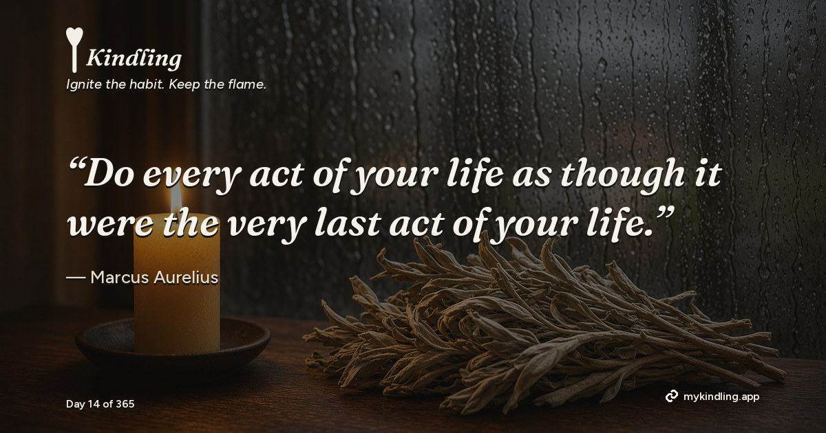 Kindling day 14 quote graphic: “Do every act of your life as though it were the very last act of your life.” — Marcus Aurelius. Ignite the habit. Keep the flame. Kindling - Free Calm Habit Tracker App