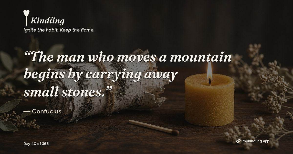 Kindling day 40 quote graphic: “The man who moves a mountain begins by carrying away small stones.” — Confucius. Ignite the habit. Keep the flame. Kindling - Free Calm Habit Tracker App