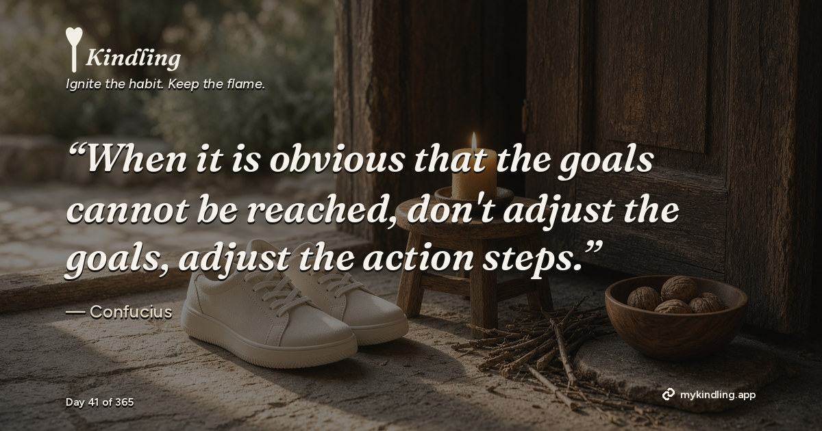 Kindling day 41 quote graphic: “When it is obvious that the goals cannot be reached, don't adjust the goals, adjust the action steps.” — Confucius. Ignite the habit. Keep the flame. Kindling - Free Calm Habit Tracker App
