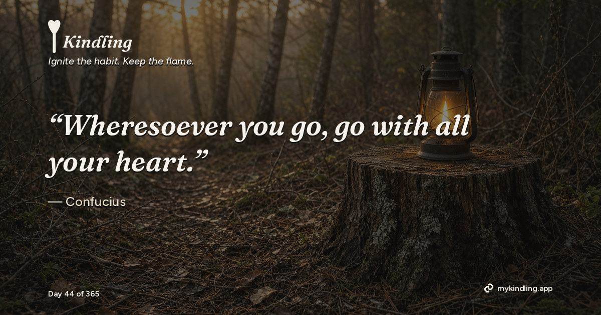 Kindling day 44 quote graphic: “Wheresoever you go, go with all your heart.” — Confucius. Ignite the habit. Keep the flame. Kindling - Free Calm Habit Tracker App