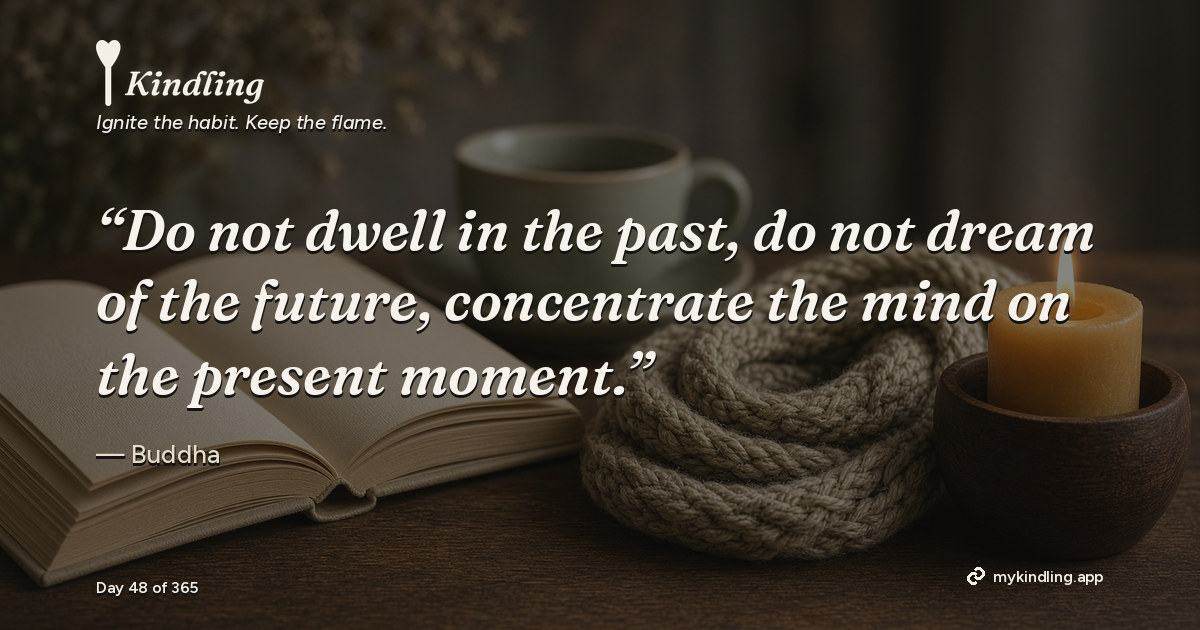 Kindling day 48 quote graphic: “Do not dwell in the past, do not dream of the future, concentrate the mind on the present moment.” — Buddha. Ignite the habit. Keep the flame. Kindling - Free Calm Habit Tracker App