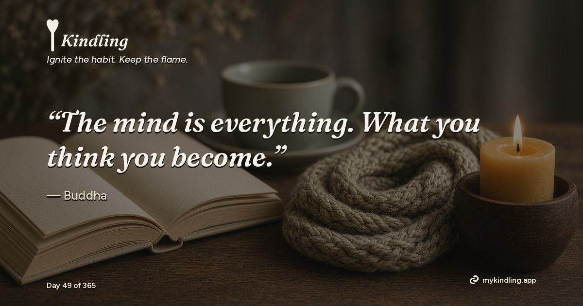 Kindling day 49 quote graphic: “The mind is everything. What you think you become.” — Buddha. Ignite the habit. Keep the flame. Kindling - Free Calm Habit Tracker App