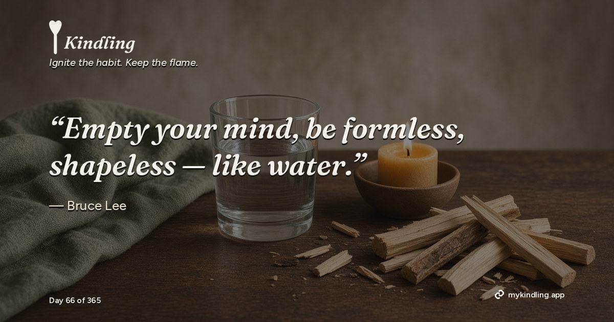 Kindling day 66 quote graphic: “Empty your mind, be formless, shapeless — like water.” — Bruce Lee. Ignite the habit. Keep the flame. Kindling - Free Calm Habit Tracker App