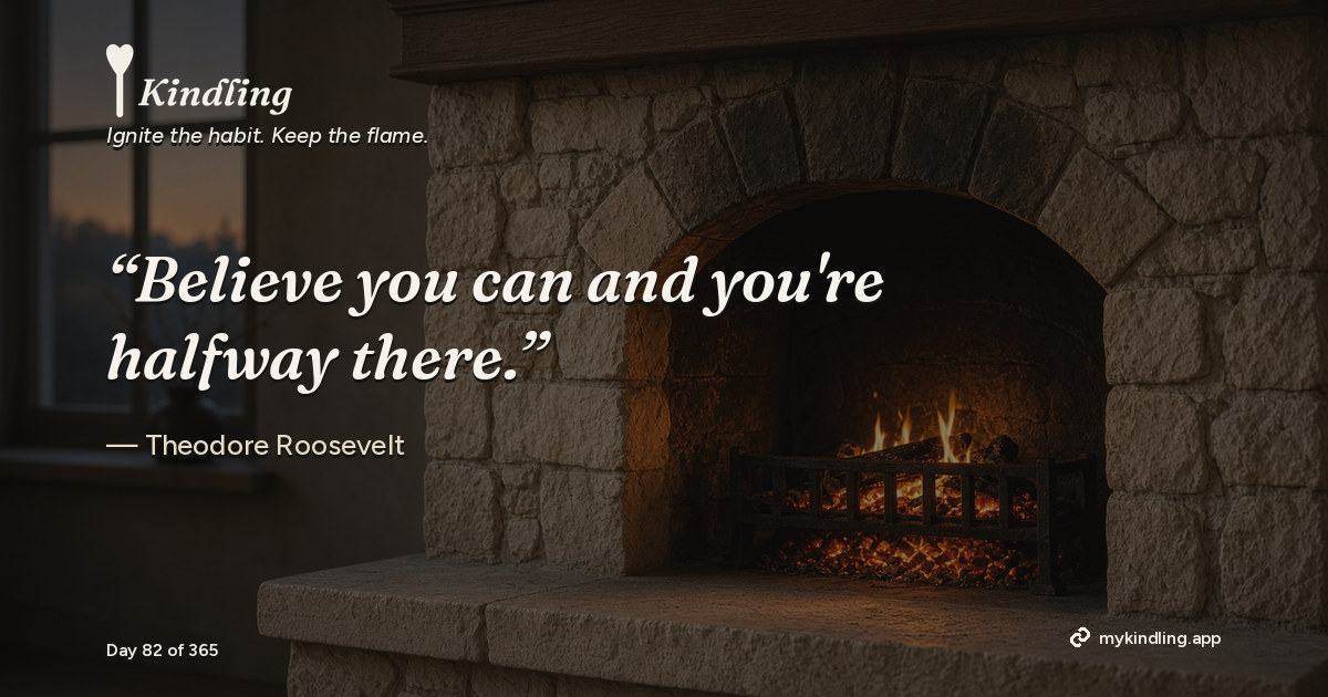 Kindling day 82 quote graphic: “Believe you can and you're halfway there.” — Theodore Roosevelt. Ignite the habit. Keep the flame. Kindling - Free Calm Habit Tracker App