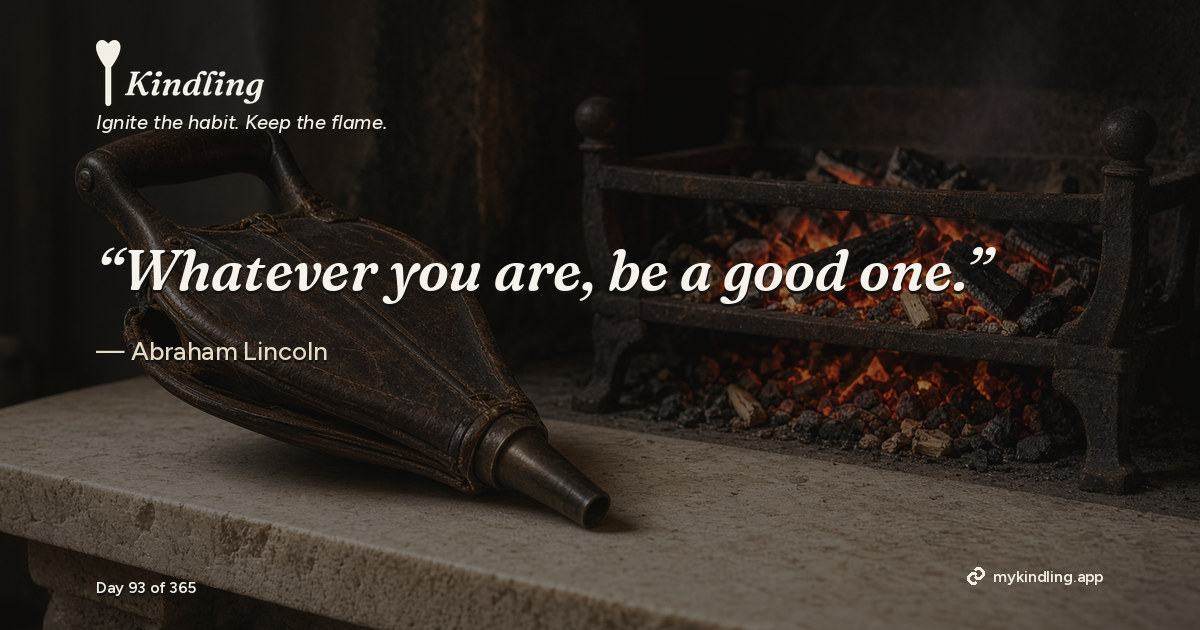 Kindling day 93 quote graphic: “Whatever you are, be a good one.” — Abraham Lincoln. Ignite the habit. Keep the flame. Kindling - Free Calm Habit Tracker App