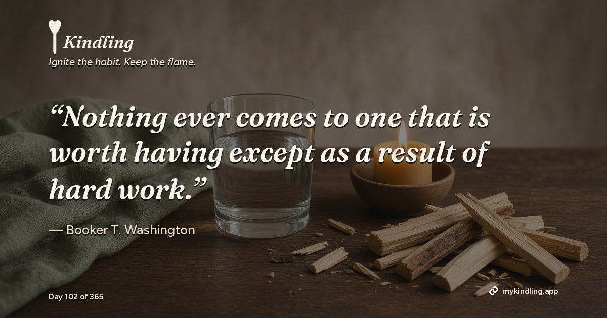 Kindling day 102 quote graphic: “Nothing ever comes to one that is worth having except as a result of hard work.” — Booker T. Washington. Ignite the habit. Keep the flame. Kindling - Free Calm Habit Tracker App