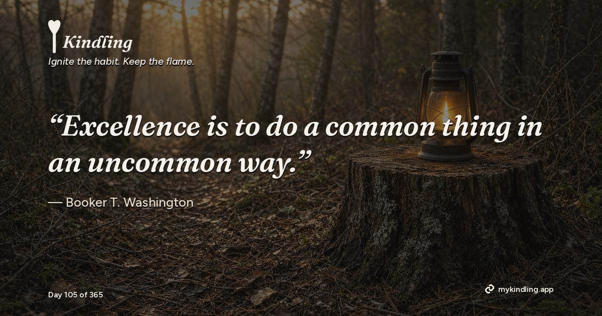 Kindling day 105 quote graphic: “Excellence is to do a common thing in an uncommon way.” — Booker T. Washington. Ignite the habit. Keep the flame. Kindling - Free Calm Habit Tracker App