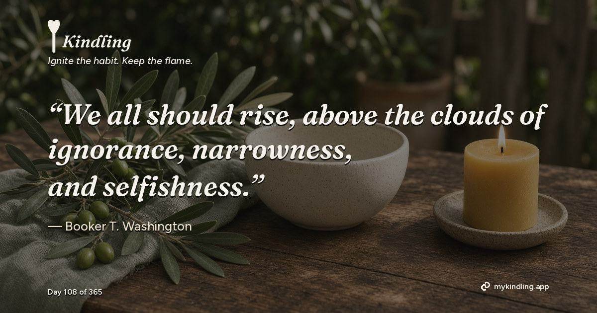 Kindling day 108 quote graphic: “We all should rise, above the clouds of ignorance, narrowness, and selfishness.” — Booker T. Washington. Ignite the habit. Keep the flame. Kindling - Free Calm Habit Tracker App