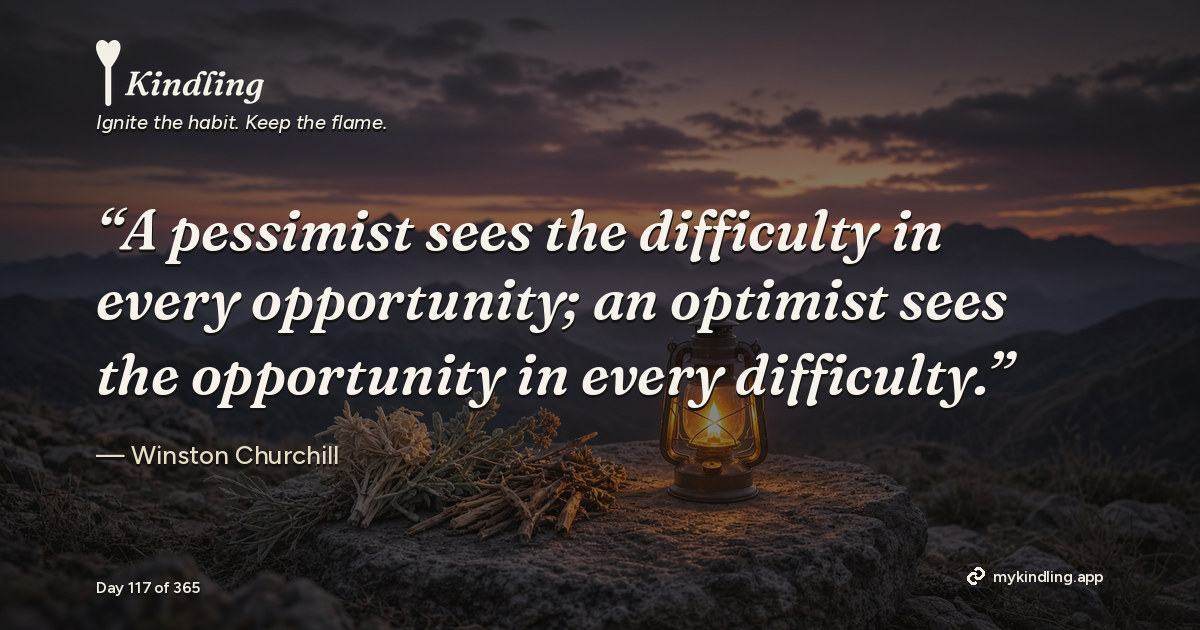 Kindling day 117 quote graphic: “A pessimist sees the difficulty in every opportunity; an optimist sees the opportunity in every difficulty.” — Winston Churchill. Ignite the habit. Keep the flame. Kindling - Free Calm Habit Tracker App
