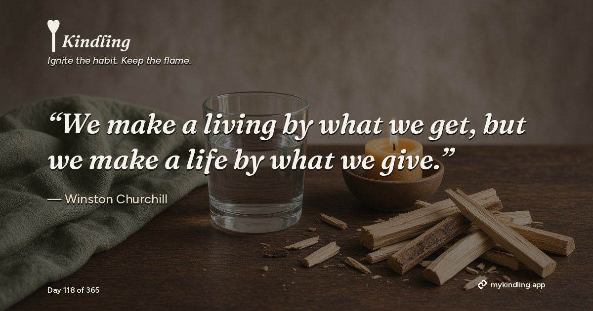 Kindling day 118 quote graphic: “We make a living by what we get, but we make a life by what we give.” — Winston Churchill. Ignite the habit. Keep the flame. Kindling - Free Calm Habit Tracker App