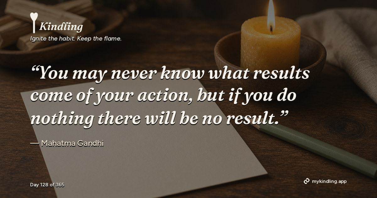 Kindling day 128 quote graphic: “You may never know what results come of your action, but if you do nothing there will be no result.” — Mahatma Gandhi. Ignite the habit. Keep the flame. Kindling - Free Calm Habit Tracker App