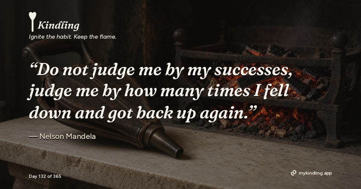Kindling day 132 quote graphic: “Do not judge me by my successes, judge me by how many times I fell down and got back up again.” — Nelson Mandela. Ignite the habit. Keep the flame. Kindling - Free Calm Habit Tracker App