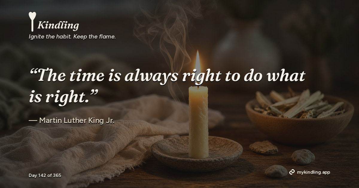 Kindling day 142 quote graphic: “The time is always right to do what is right.” — Martin Luther King Jr.. Ignite the habit. Keep the flame. Kindling - Free Calm Habit Tracker App