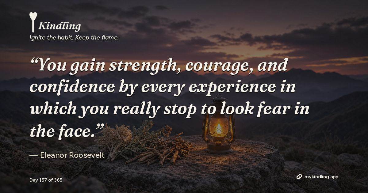 Kindling day 157 quote graphic: “You gain strength, courage, and confidence by every experience in which you really stop to look fear in the face.” — Eleanor Roosevelt. Ignite the habit. Keep the flame. Kindling - Free Calm Habit Tracker App