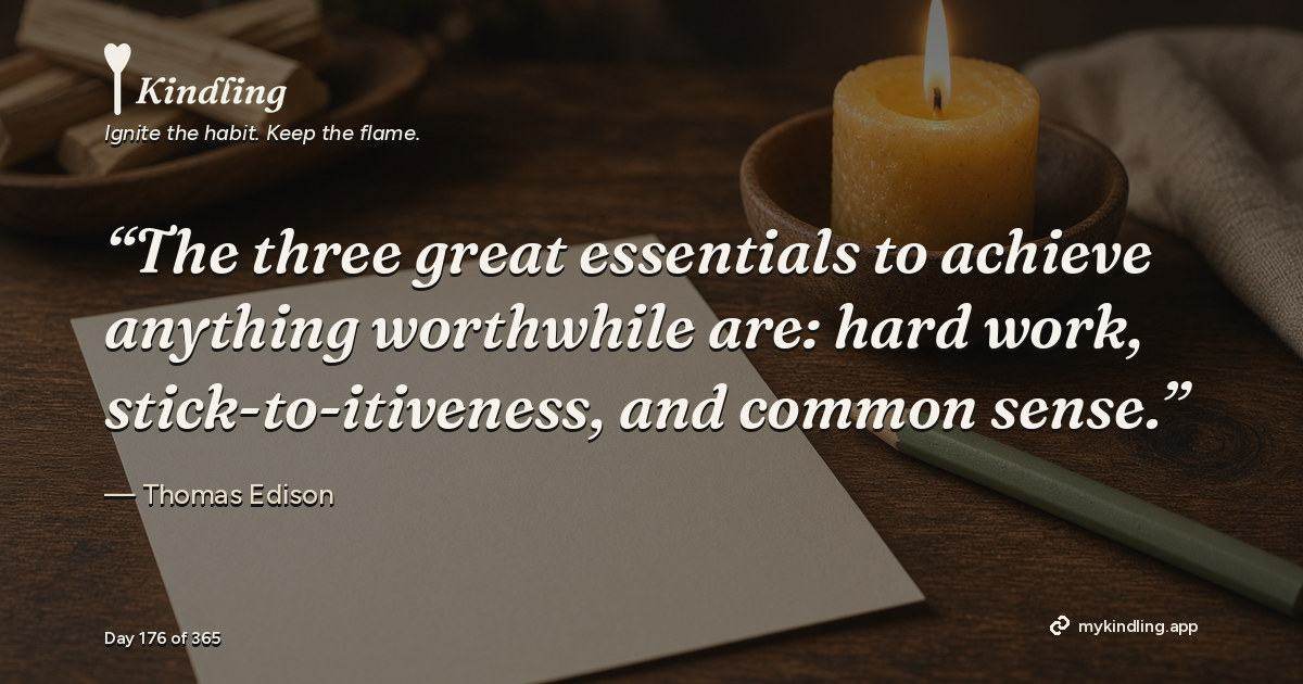 Kindling day 176 quote graphic: “The three great essentials to achieve anything worthwhile are: hard work, stick-to-itiveness, and common sense.” — Thomas Edison. Ignite the habit. Keep the flame. Kindling - Free Calm Habit Tracker App