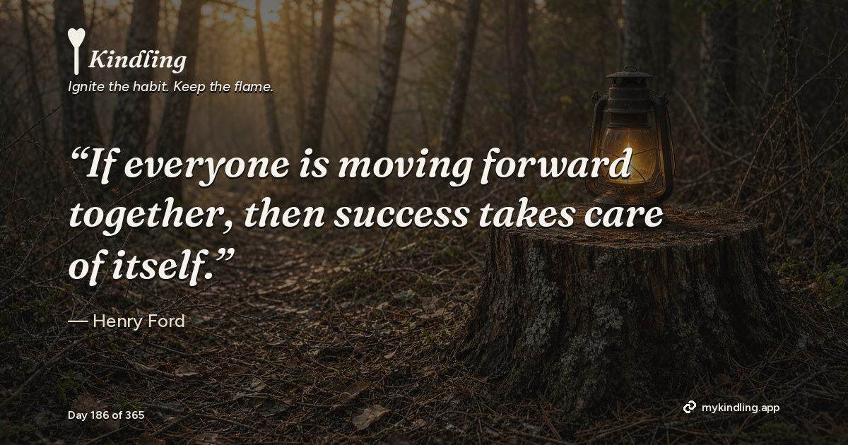 Kindling day 186 quote graphic: “If everyone is moving forward together, then success takes care of itself.” — Henry Ford. Ignite the habit. Keep the flame. Kindling - Free Calm Habit Tracker App