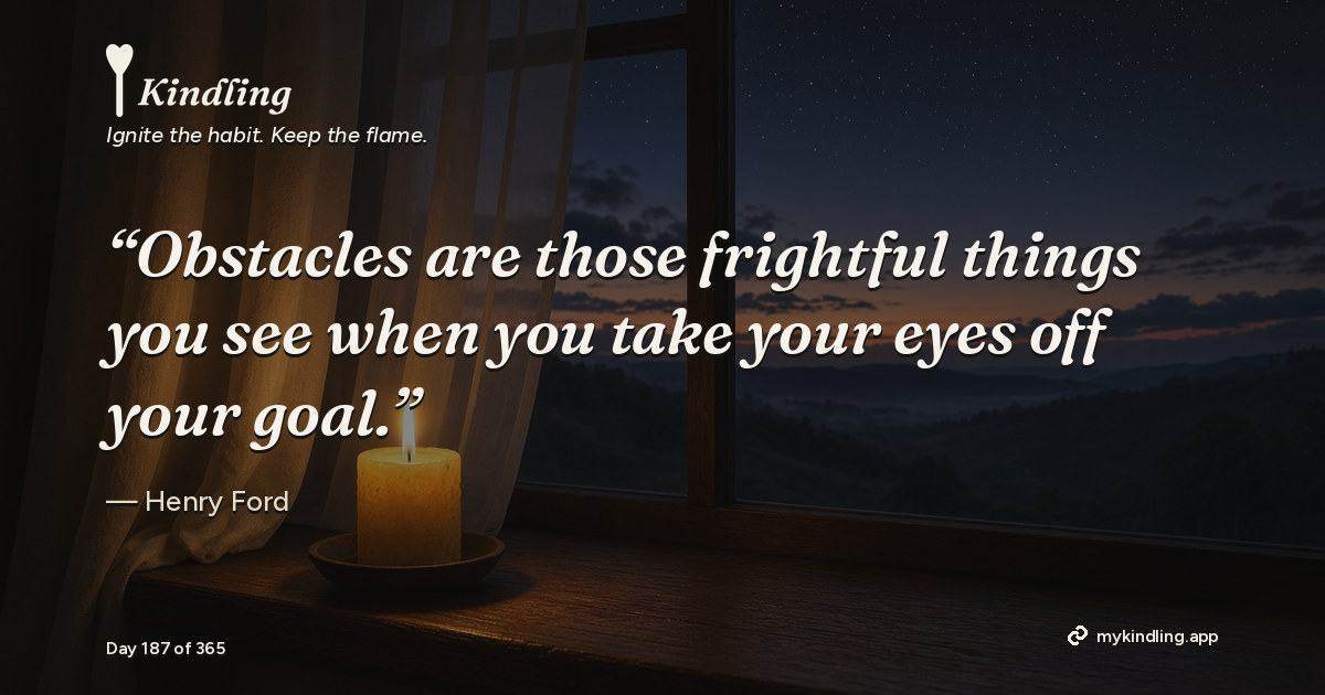 Kindling day 187 quote graphic: “Obstacles are those frightful things you see when you take your eyes off your goal.” — Henry Ford. Ignite the habit. Keep the flame. Kindling - Free Calm Habit Tracker App