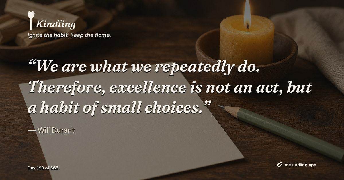 Kindling day 199 quote graphic: “We are what we repeatedly do. Therefore, excellence is not an act, but a habit of small choices.” — Will Durant. Ignite the habit. Keep the flame. Kindling - Free Calm Habit Tracker App