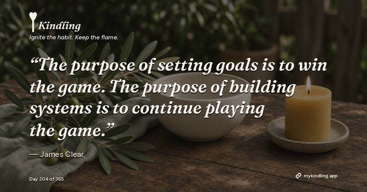 Kindling day 204 quote graphic: “The purpose of setting goals is to win the game. The purpose of building systems is to continue playing the game.” — James Clear. Ignite the habit. Keep the flame. Kindling - Free Calm Habit Tracker App