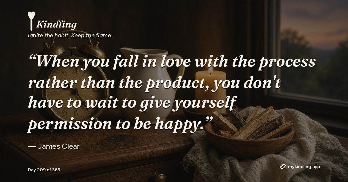 Kindling day 209 quote graphic: “When you fall in love with the process rather than the product, you don't have to wait to give yourself permission to be happy.” — James Clear. Ignite the habit. Keep the flame. Kindling - Free Calm Habit Tracker App