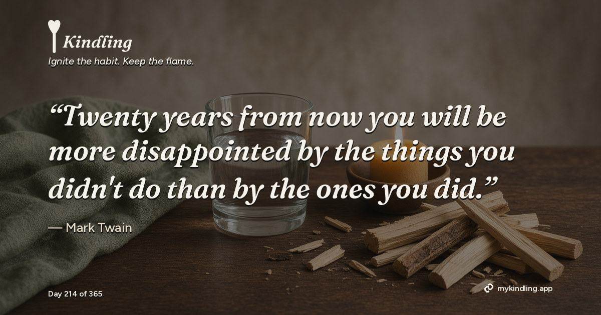 Kindling day 214 quote graphic: “Twenty years from now you will be more disappointed by the things you didn't do than by the ones you did.” — Mark Twain. Ignite the habit. Keep the flame. Kindling - Free Calm Habit Tracker App