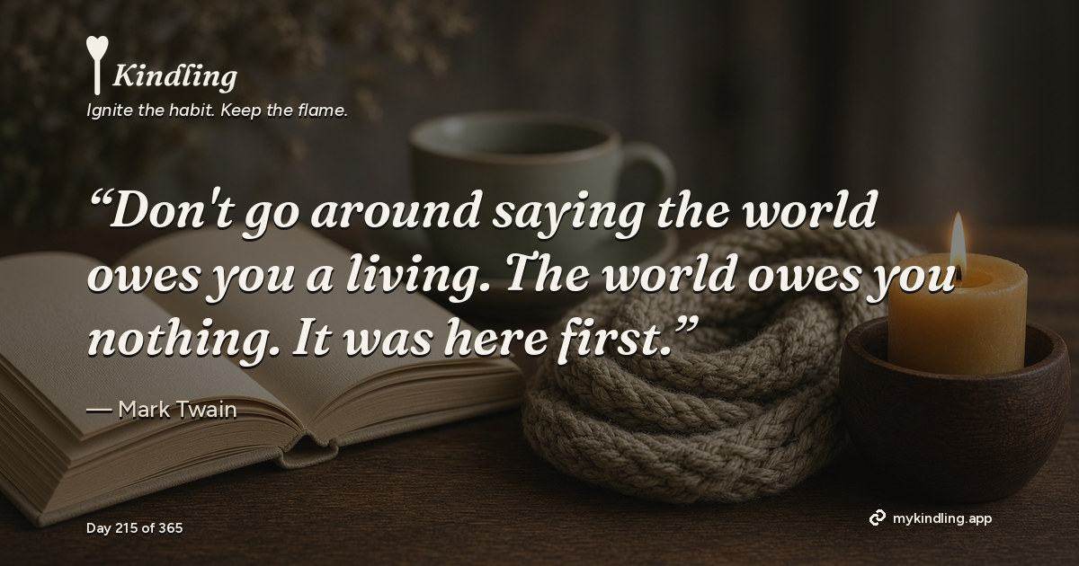 Kindling day 215 quote graphic: “Don't go around saying the world owes you a living. The world owes you nothing. It was here first.” — Mark Twain. Ignite the habit. Keep the flame. Kindling - Free Calm Habit Tracker App