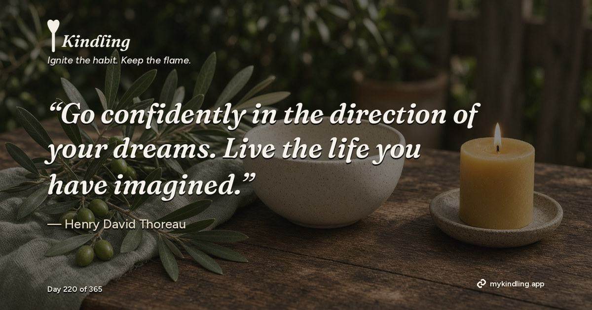 Kindling day 220 quote graphic: “Go confidently in the direction of your dreams. Live the life you have imagined.” — Henry David Thoreau. Ignite the habit. Keep the flame. Kindling - Free Calm Habit Tracker App