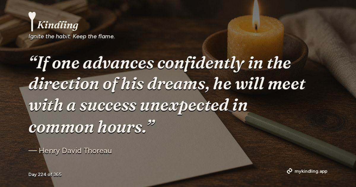 Kindling day 224 quote graphic: “If one advances confidently in the direction of his dreams, he will meet with a success unexpected in common hours.” — Henry David Thoreau. Ignite the habit. Keep the flame. Kindling - Free Calm Habit Tracker App