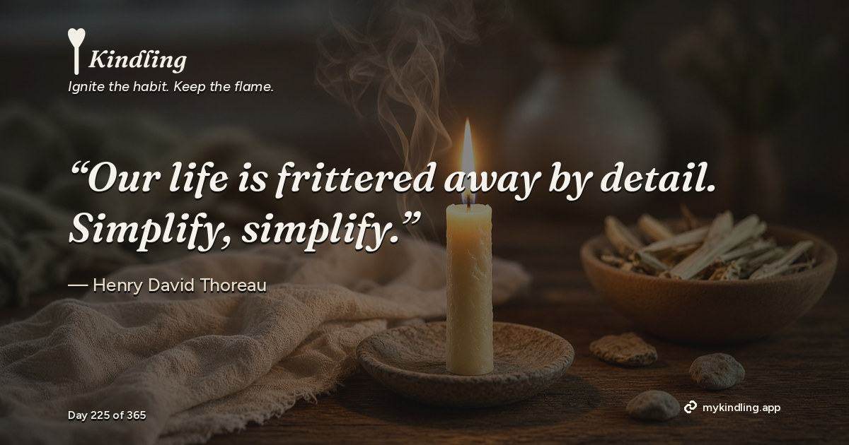 Kindling day 225 quote graphic: “Our life is frittered away by detail. Simplify, simplify.” — Henry David Thoreau. Ignite the habit. Keep the flame. Kindling - Free Calm Habit Tracker App