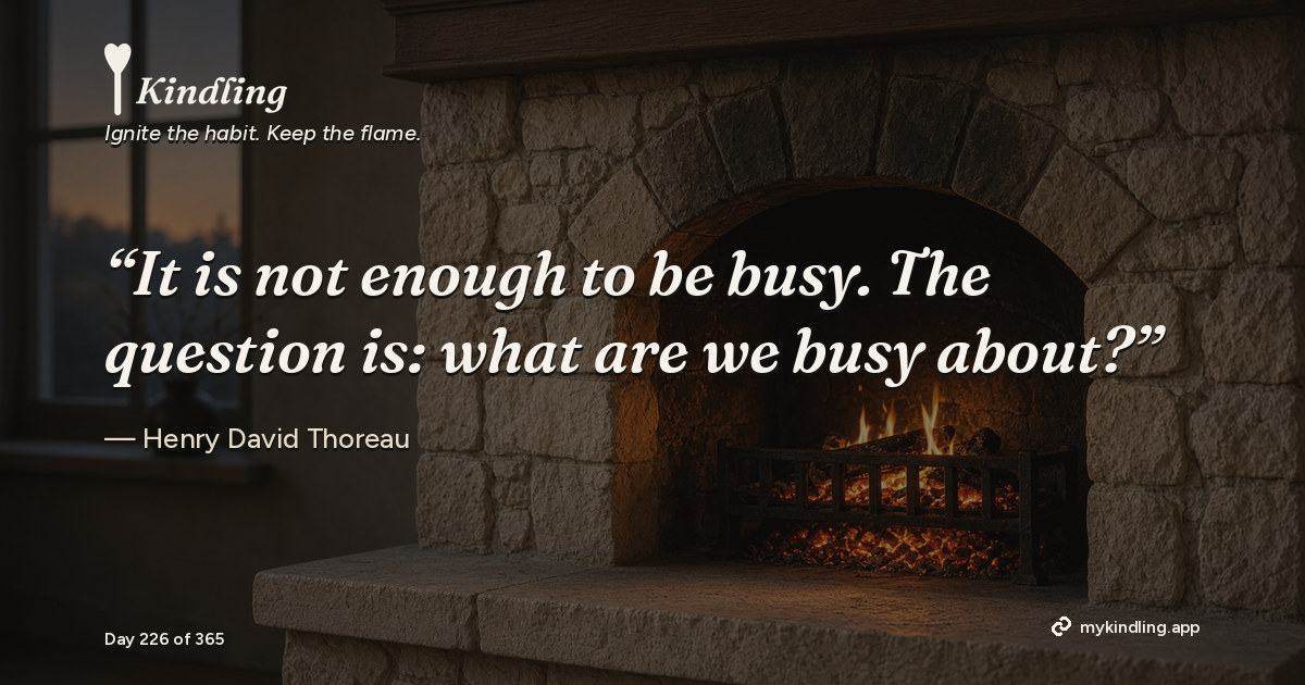 Kindling day 226 quote graphic: “It is not enough to be busy. The question is: what are we busy about?” — Henry David Thoreau. Ignite the habit. Keep the flame. Kindling - Free Calm Habit Tracker App