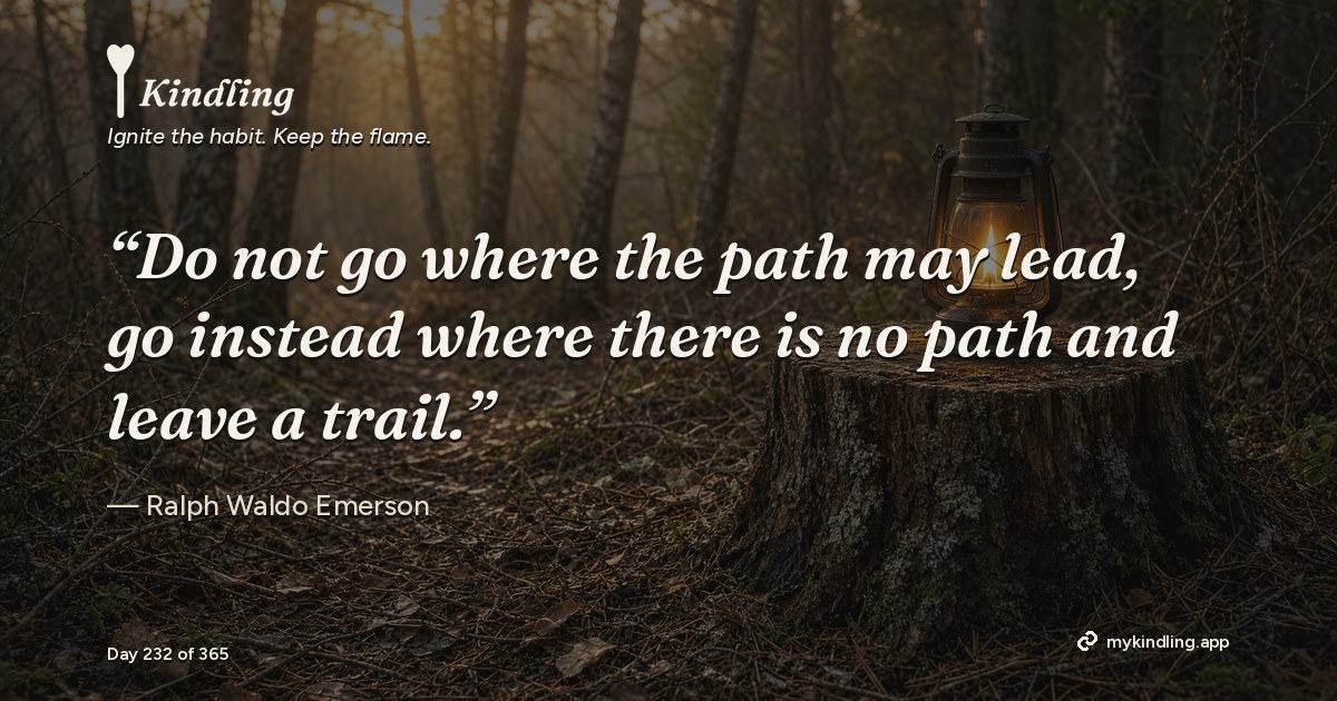 Kindling day 232 quote graphic: “Do not go where the path may lead, go instead where there is no path and leave a trail.” — Ralph Waldo Emerson. Ignite the habit. Keep the flame. Kindling - Free Calm Habit Tracker App