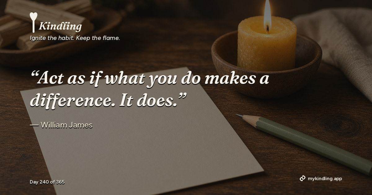 Kindling day 240 quote graphic: “Act as if what you do makes a difference. It does.” — William James. Ignite the habit. Keep the flame. Kindling - Free Calm Habit Tracker App