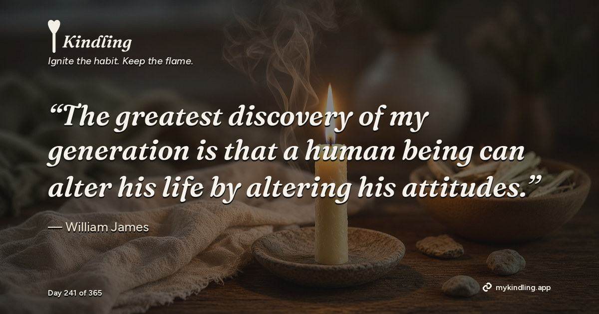 Kindling day 241 quote graphic: “The greatest discovery of my generation is that a human being can alter his life by altering his attitudes.” — William James. Ignite the habit. Keep the flame. Kindling - Free Calm Habit Tracker App
