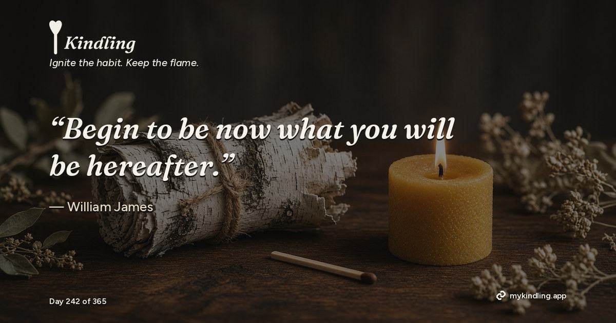 Kindling day 242 quote graphic: “Begin to be now what you will be hereafter.” — William James. Ignite the habit. Keep the flame. Kindling - Free Calm Habit Tracker App