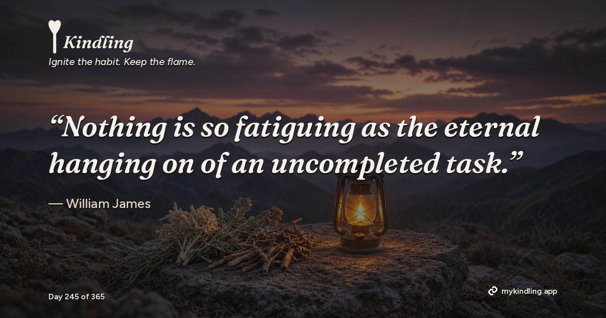 Kindling day 245 quote graphic: “Nothing is so fatiguing as the eternal hanging on of an uncompleted task.” — William James. Ignite the habit. Keep the flame. Kindling - Free Calm Habit Tracker App