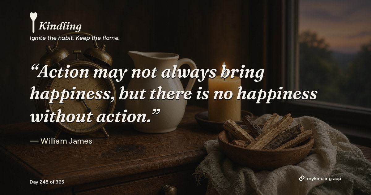 Kindling day 248 quote graphic: “Action may not always bring happiness, but there is no happiness without action.” — William James. Ignite the habit. Keep the flame. Kindling - Free Calm Habit Tracker App