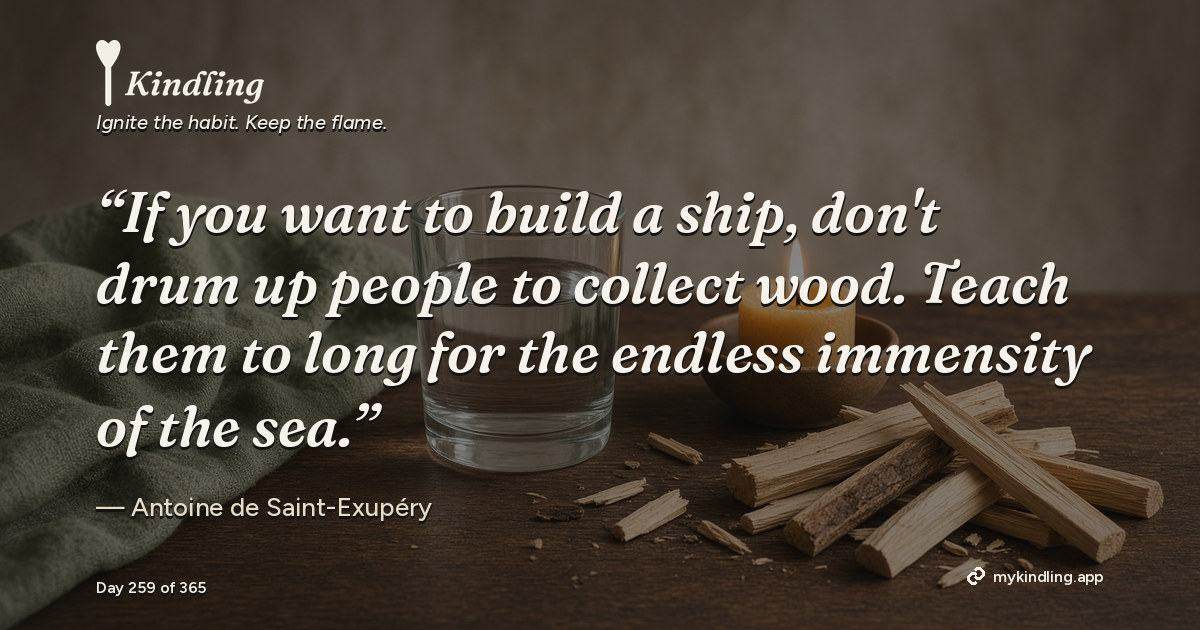 Kindling day 259 quote graphic: “If you want to build a ship, don't drum up people to collect wood. Teach them to long for the endless immensity of the sea.” — Antoine de Saint-Exupéry. Ignite the habit. Keep the flame. Kindling - Free Calm Habit Tracker App