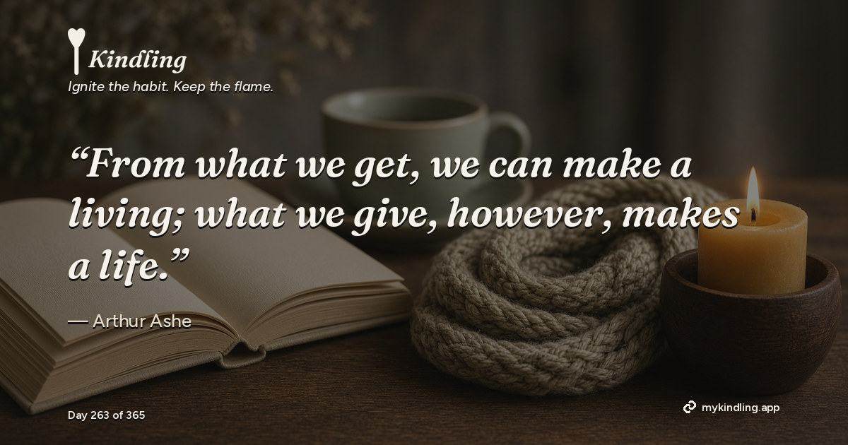 Kindling day 263 quote graphic: “From what we get, we can make a living; what we give, however, makes a life.” — Arthur Ashe. Ignite the habit. Keep the flame. Kindling - Free Calm Habit Tracker App