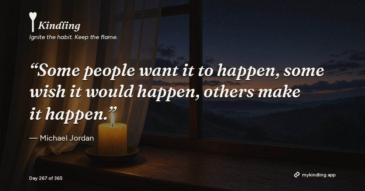 Kindling day 267 quote graphic: “Some people want it to happen, some wish it would happen, others make it happen.” — Michael Jordan. Ignite the habit. Keep the flame. Kindling - Free Calm Habit Tracker App