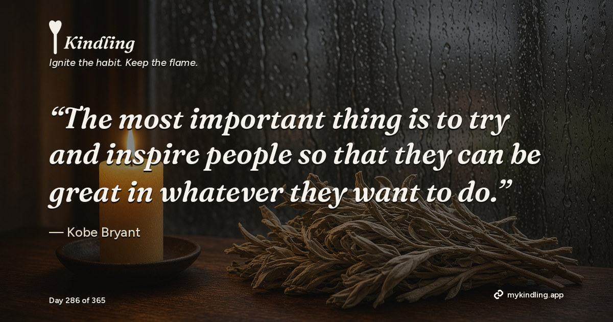 Kindling day 286 quote graphic: “The most important thing is to try and inspire people so that they can be great in whatever they want to do.” — Kobe Bryant. Ignite the habit. Keep the flame. Kindling - Free Calm Habit Tracker App