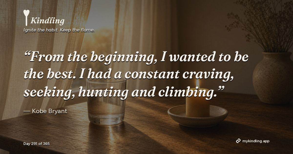 Kindling day 291 quote graphic: “From the beginning, I wanted to be the best. I had a constant craving, seeking, hunting and climbing.” — Kobe Bryant. Ignite the habit. Keep the flame. Kindling - Free Calm Habit Tracker App