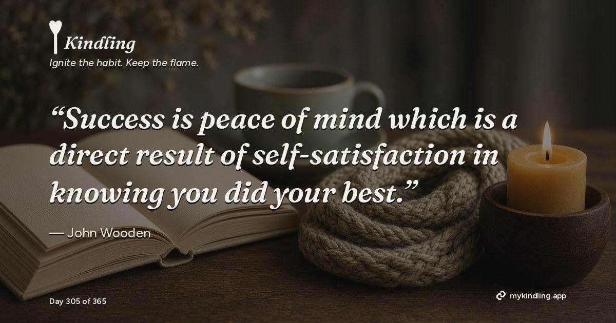 Kindling day 305 quote graphic: “Success is peace of mind which is a direct result of self-satisfaction in knowing you did your best.” — John Wooden. Ignite the habit. Keep the flame. Kindling - Free Calm Habit Tracker App
