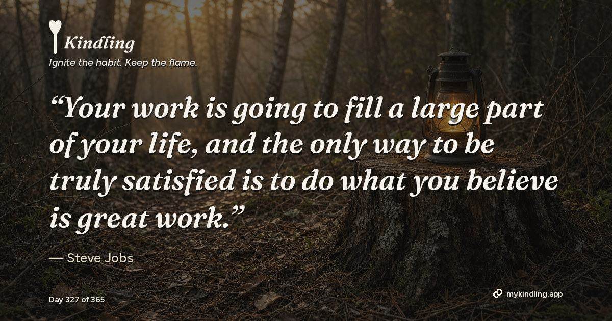 Kindling day 327 quote graphic: “Your work is going to fill a large part of your life, and the only way to be truly satisfied is to do what you believe is great work.” — Steve Jobs. Ignite the habit. Keep the flame. Kindling - Free Calm Habit Tracker App