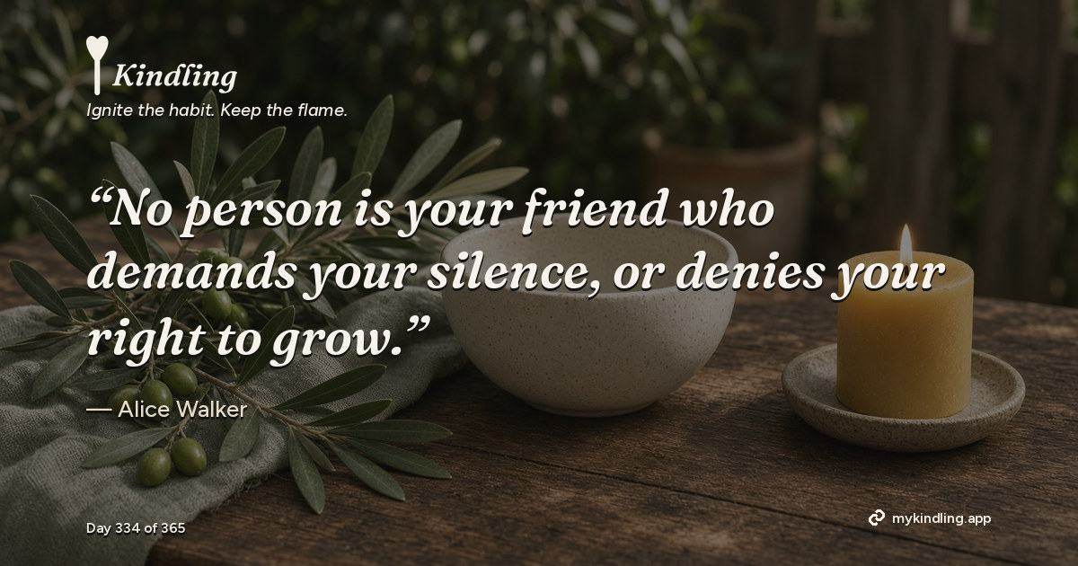 Kindling day 334 quote graphic: “No person is your friend who demands your silence, or denies your right to grow.” — Alice Walker. Ignite the habit. Keep the flame. Kindling - Free Calm Habit Tracker App