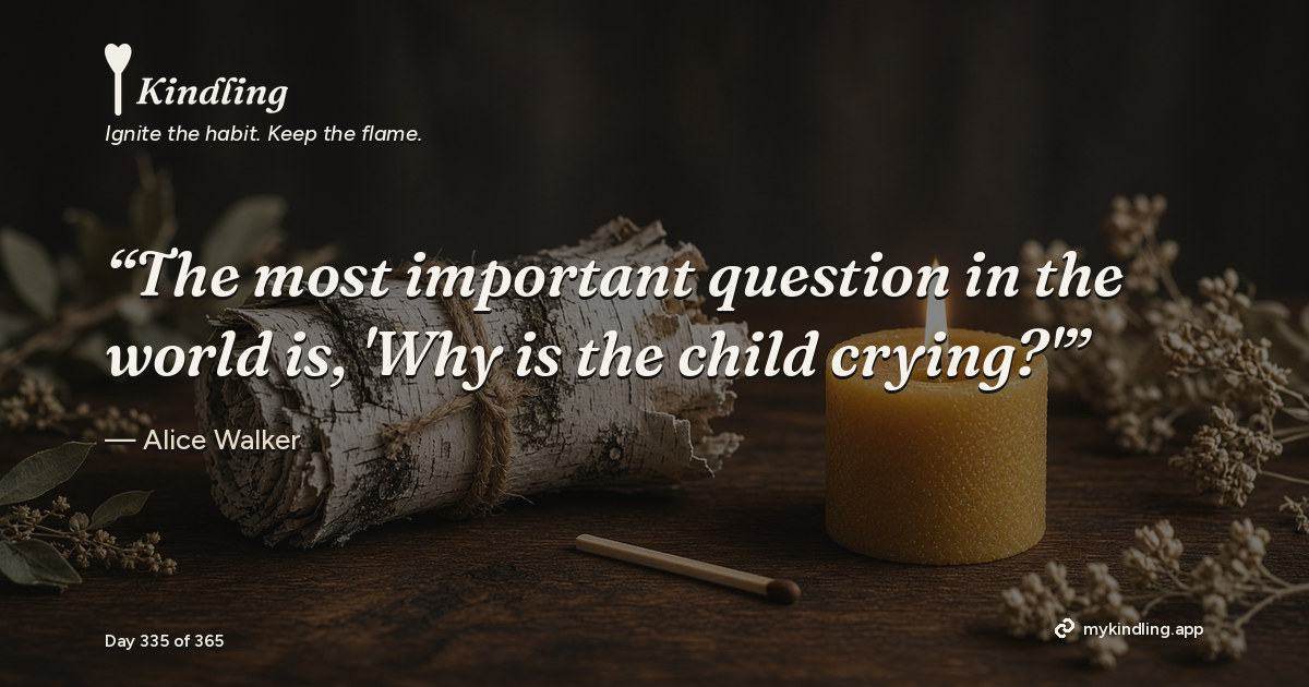 Kindling day 335 quote graphic: “The most important question in the world is, 'Why is the child crying?'” — Alice Walker. Ignite the habit. Keep the flame. Kindling - Free Calm Habit Tracker App