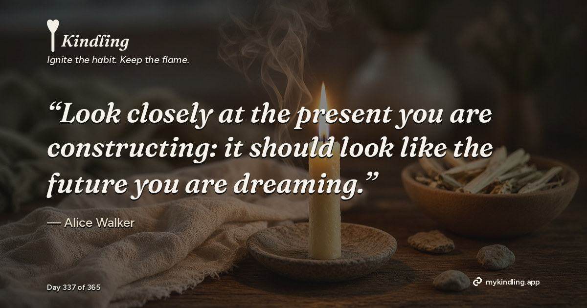 Kindling day 337 quote graphic: “Look closely at the present you are constructing: it should look like the future you are dreaming.” — Alice Walker. Ignite the habit. Keep the flame. Kindling - Free Calm Habit Tracker App