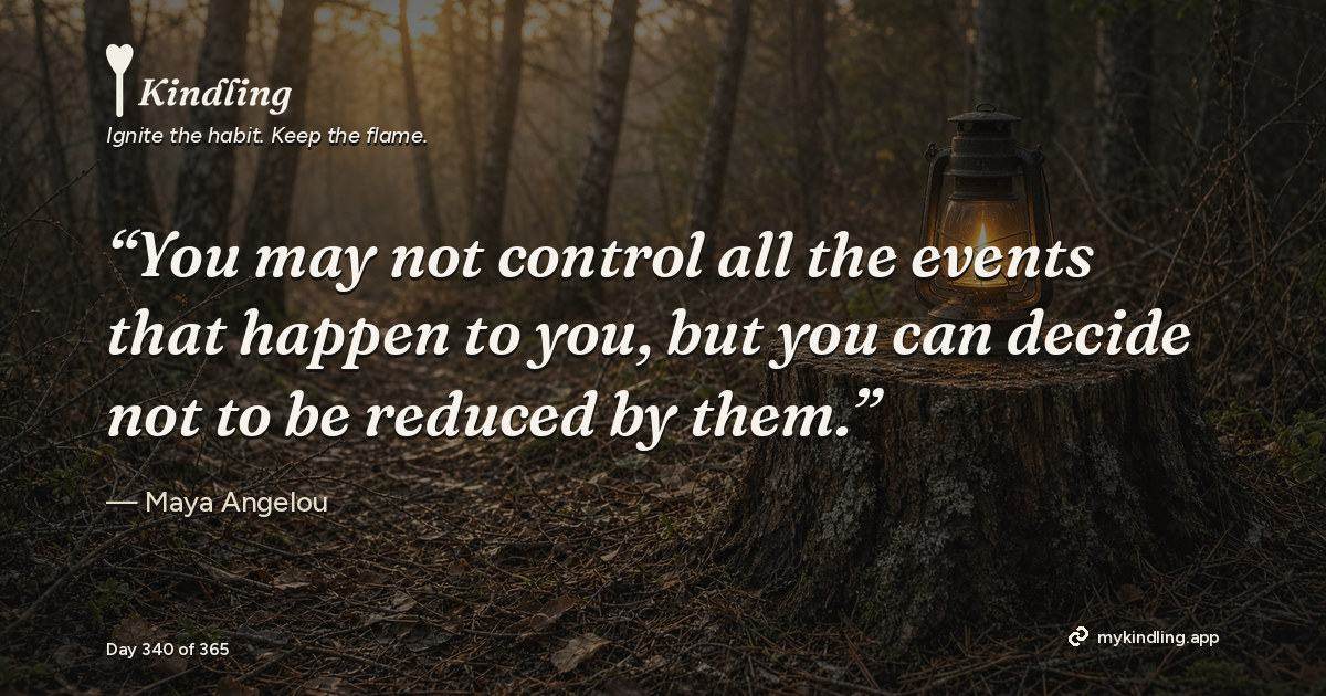 Kindling day 340 quote graphic: “You may not control all the events that happen to you, but you can decide not to be reduced by them.” — Maya Angelou. Ignite the habit. Keep the flame. Kindling - Free Calm Habit Tracker App