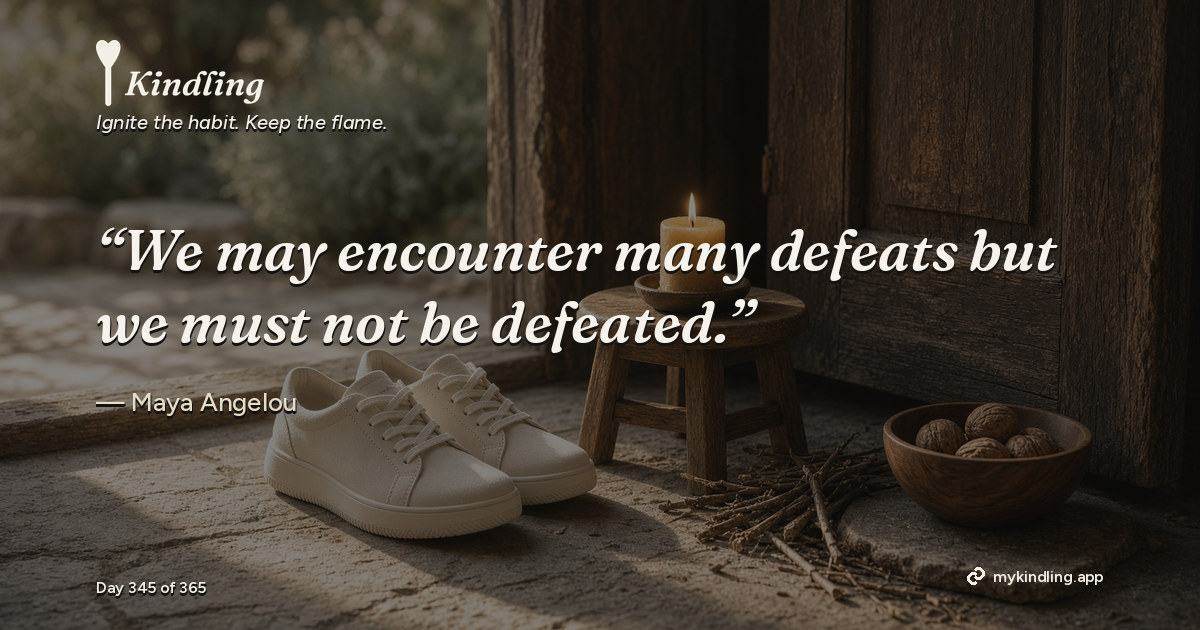 Kindling day 345 quote graphic: “We may encounter many defeats but we must not be defeated.” — Maya Angelou. Ignite the habit. Keep the flame. Kindling - Free Calm Habit Tracker App