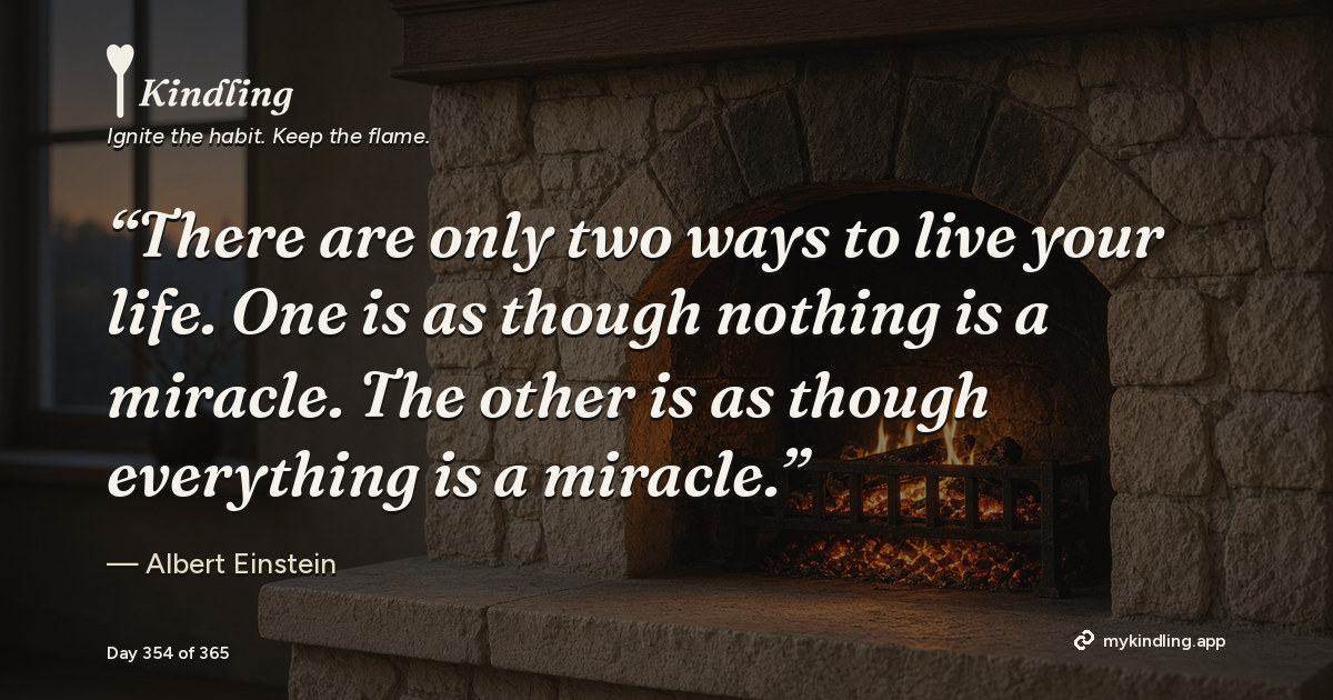 Kindling day 354 quote graphic: “There are only two ways to live your life. One is as though nothing is a miracle. The other is as though everything is a miracle.” — Albert Einstein. Ignite the habit. Keep the flame. Kindling - Free Calm Habit Tracker App